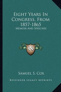 Cover image for Eight Years in Congress, from 1857-1865 Eight Years in Congress, from 1857-1865: Memoir and Speeches Memoir and Speeches