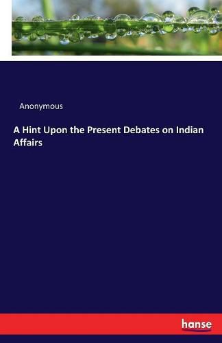 Cover image for A Hint Upon the Present Debates on Indian Affairs