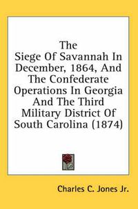 Cover image for The Siege of Savannah in December, 1864, and the Confederate Operations in Georgia and the Third Military District of South Carolina (1874)