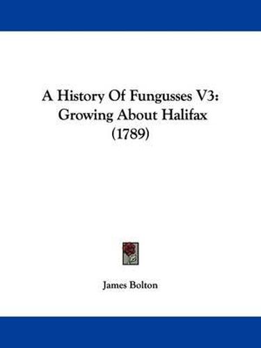 A History of Fungusses V3: Growing about Halifax (1789)