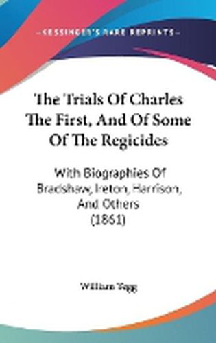 Cover image for The Trials of Charles the First, and of Some of the Regicides: With Biographies of Bradshaw, Ireton, Harrison, and Others (1861)