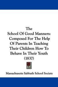 Cover image for The School Of Good Manners: Composed For The Help Of Parents In Teaching Their Children How To Behave In Their Youth (1837)