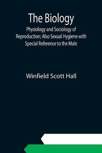 Cover image for The Biology, Physiology and Sociology of Reproduction; Also Sexual Hygiene with Special Reference to the Male