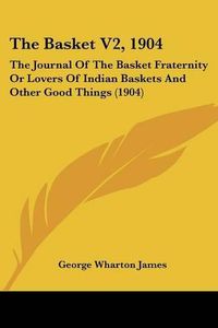 Cover image for The Basket V2, 1904: The Journal of the Basket Fraternity or Lovers of Indian Baskets and Other Good Things (1904)