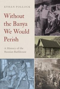 Cover image for Without the Banya We Would Perish: A History of the Russian Bathhouse