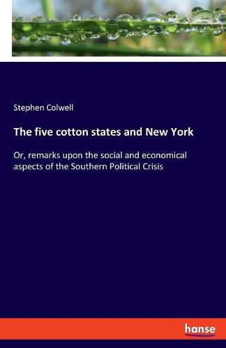 The five cotton states and New York: Or, remarks upon the social and economical aspects of the Southern Political Crisis