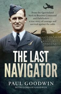 Cover image for The Last Navigator: From the Queensland bush to Bomber Command and Pathfinders . . . a true story of courage and survival against the odds