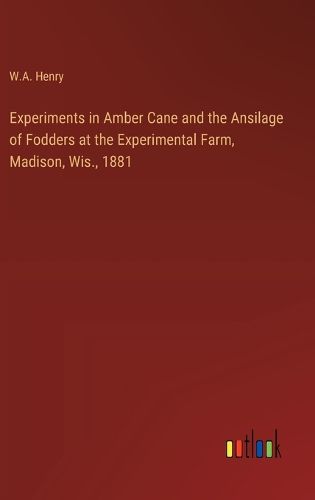 Experiments in Amber Cane and the Ansilage of Fodders at the Experimental Farm, Madison, Wis., 1881