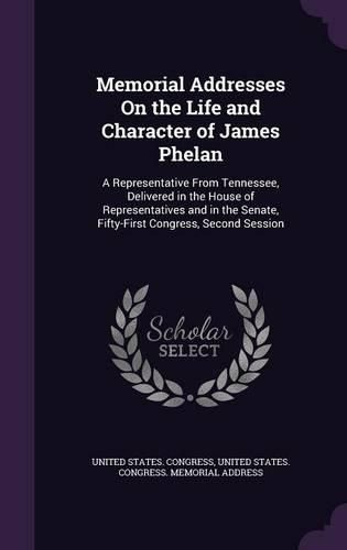 Memorial Addresses on the Life and Character of James Phelan: A Representative from Tennessee, Delivered in the House of Representatives and in the Senate, Fifty-First Congress, Second Session