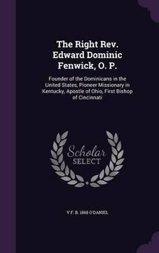 Cover image for The Right REV. Edward Dominic Fenwick, O. P.: Founder of the Dominicans in the United States, Pioneer Missionary in Kentucky, Apostle of Ohio, First Bishop of Cincinnati