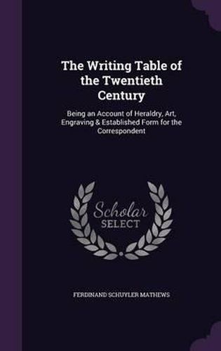 Cover image for The Writing Table of the Twentieth Century: Being an Account of Heraldry, Art, Engraving & Established Form for the Correspondent