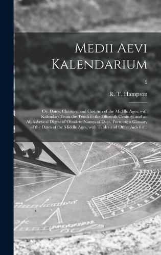 Medii Aevi Kalendarium; or, Dates, Charters, and Customs of the Middle Ages; With Kalendars From the Tenth to the Fifteenth Century; and an Alphabetical Digest of Obsolete Names of Days, Forming a Glossary of the Dates of the Middle Ages, With Tables...; 2