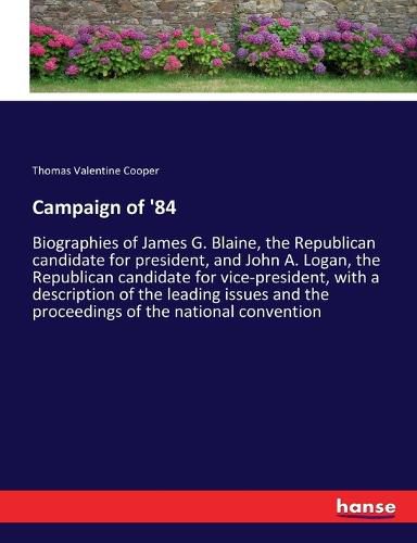 Campaign of '84: Biographies of James G. Blaine, the Republican candidate for president, and John A. Logan, the Republican candidate for vice-president, with a description of the leading issues and the proceedings of the national convention