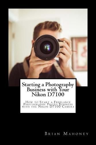 Cover image for Starting a Photography Business with Your Nikon D7100: How to Start a Freelance Photography Photo Business with the Nikon D7100 Camera