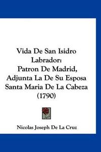 Cover image for Vida de San Isidro Labrador: Patron de Madrid, Adjunta La de Su Esposa Santa Maria de La Cabeza (1790)