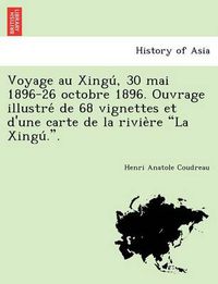 Cover image for Voyage Au Xingu, 30 Mai 1896-26 Octobre 1896. Ouvrage Illustre de 68 Vignettes Et D'Une Carte de La Rivie Re  La Xingu ..