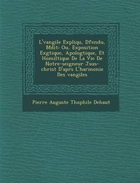 Cover image for L' Vangile Expliqu, D Fendu, M Dit: Ou, Exposition Ex G Tique, Apolog Tique, Et Homil Tique de La Vie de Notre-Seigneur J Sus-Christ D'Apr S L'Harmoni