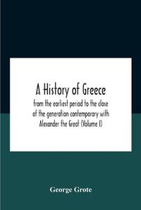 Cover image for A History Of Greece: From The Earliest Period To The Close Of The Generation Contemporary With Alexander The Great (Volume I)