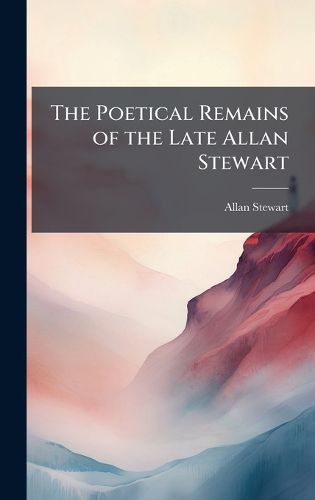 Cover image for The Poetical Remains of the Late Allan Stewart