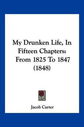 Cover image for My Drunken Life, in Fifteen Chapters: From 1825 to 1847 (1848)