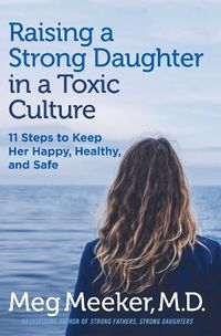 Cover image for Raising a Strong Daughter in a Toxic Culture: 11 Steps to Keep Her Happy, Healthy, and Safe