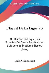 Cover image for L'Esprit de La Ligue V3: Ou Histoire Politique Des Troubles de France Pendant Les Seizieme Et Septieme Siecles (1767)