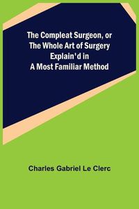 Cover image for The Compleat Surgeon, or the Whole Art of Surgery Explain'd in a Most Familiar Method