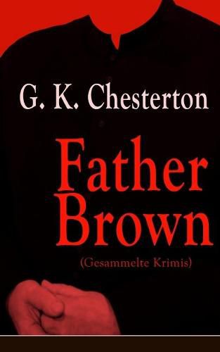 Cover image for Father Brown (Gesammelte Krimis): Priester und Detektiv: Der geheime Garten + Das Verhangnis der Darnaways + Das blaue Kreuz + Die drei Todeswerkzeuge + Der Unsichtbare und andere Kriminalgeschichten