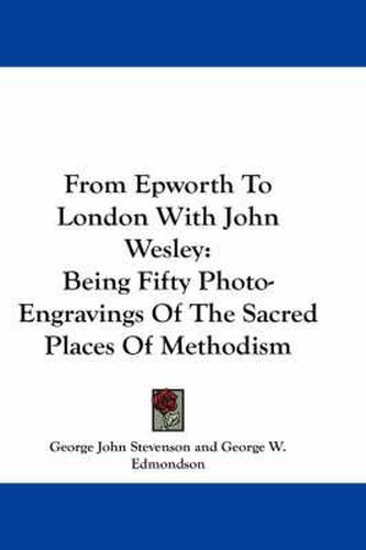 From Epworth to London with John Wesley: Being Fifty Photo-Engravings of the Sacred Places of Methodism