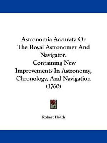 Cover image for Astronomia Accurata Or The Royal Astronomer And Navigator: Containing New Improvements In Astronomy, Chronology, And Navigation (1760)