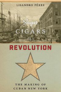 Cover image for Sugar, Cigars, and Revolution: The Making of Cuban New York