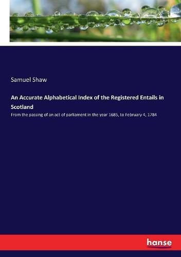 An Accurate Alphabetical Index of the Registered Entails in Scotland: From the passing of an act of parliament in the year 1685, to February 4, 1784