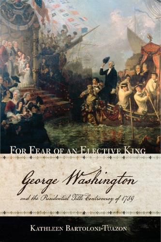 Cover image for For Fear of an Elective King: George Washington and the Presidential Title Controversy of 1789
