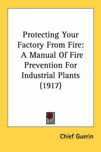 Cover image for Protecting Your Factory from Fire: A Manual of Fire Prevention for Industrial Plants (1917)