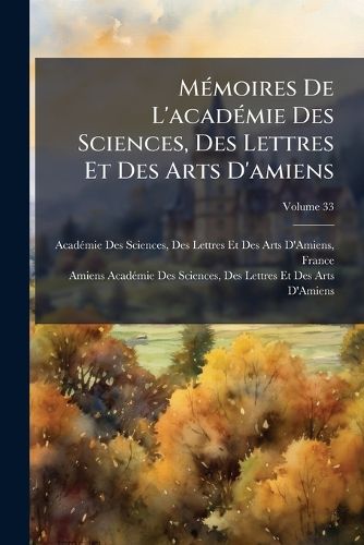 Cover image for Mmoires de L'Acadmie Des Sciences, Des Lettres Et Des Arts D'Amiens, Volume 33