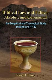 Cover image for Biblical Law And Ethics: Absolute and Covenantal: An Exegetical and Theological Study of Matthew 5: 17-20