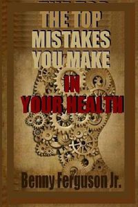 Cover image for The Top Mistakes You Make In Your Health