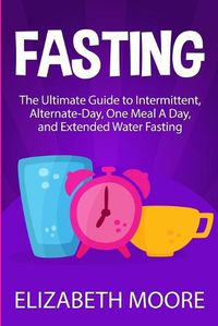 Cover image for Fasting: The Ultimate Guide to Intermittent, Alternate-Day, One Meal A Day, and Extended Water Fasting