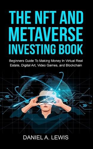 The NFT And Metaverse Investing Book: Beginners Guide To Making Money In Virtual Real Estate, Digital Art, Video Games and Blockchain: Beginners Guide To Making Money