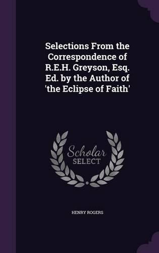 Cover image for Selections from the Correspondence of R.E.H. Greyson, Esq. Ed. by the Author of 'The Eclipse of Faith