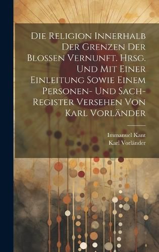 Cover image for Die Religion innerhalb der Grenzen der blossen Vernunft. Hrsg. und mit einer Einleitung sowie einem Personen- und Sach-register Versehen von Karl Vorlaender