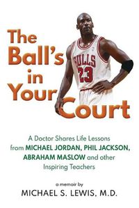Cover image for The Ball's in Your Court: A Doctor Shares Life Lessons from Michael Jordan, Phil Jackson, Abraham Maslowand Other Inspiring Teachers