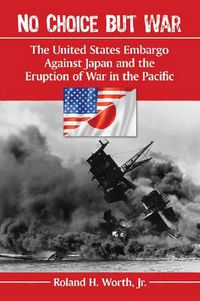 Cover image for No Choice but War: The United States Embargo Against Japan and the Eruption of War in the Pacific