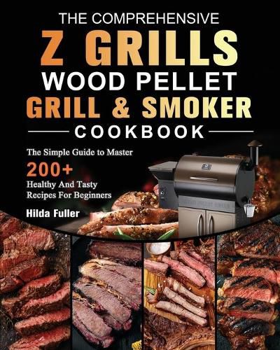 Cover image for The Comprehensive Z Grills Wood Pellet Grill and Smoker Cookbook: The Simple Guide to Master 200+ Healthy And Tasty Recipes For Beginners