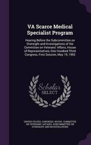 Cover image for Va Scarce Medical Specialist Program: Hearing Before the Subcommittee on Oversight and Investigations of the Committee on Veterans' Affairs, House of Representatives, One Hundred Third Congress, First Session, May 19, 1993