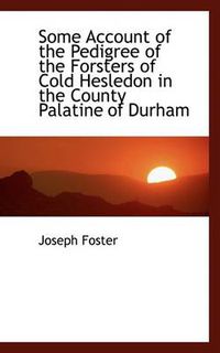 Cover image for Some Account of the Pedigree of the Forsters of Cold Hesledon in the County Palatine of Durham