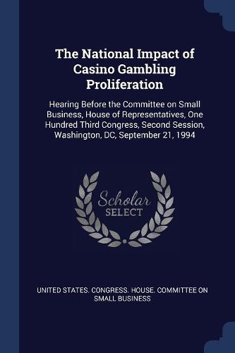 Cover image for The National Impact of Casino Gambling Proliferation: Hearing Before the Committee on Small Business, House of Representatives, One Hundred Third Congress, Second Session, Washington, DC, September 21, 1994