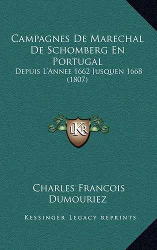 Campagnes de Marechal de Schomberg En Portugal: Depuis L'Annee 1662 Jusquen 1668 (1807)