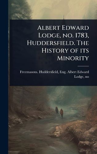 Cover image for Albert Edward Lodge, no. 1783, Huddersfield. The History of its Minority