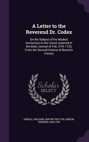 A Letter to the Reverend Dr. Codex: On the Subject of His Modest Instruction to the Crown, Inserted in the Daily Journal of Feb. 27th 1733, from the Second Volume of Burnet's History